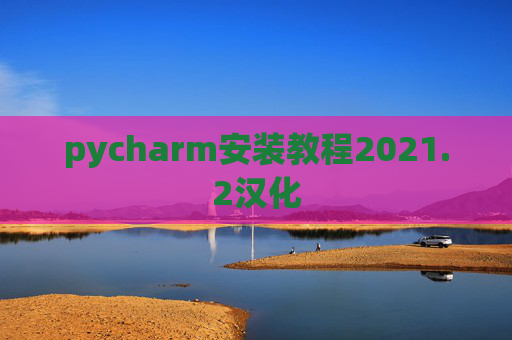 pycharm安装教程2021.2汉化 pycharm安装教程2021.2汉化